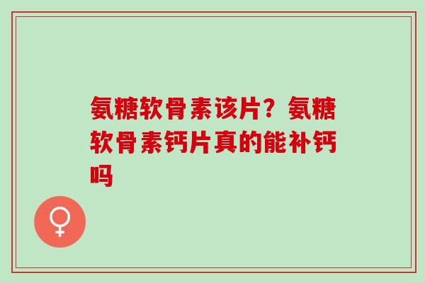 氨糖软骨素该片？氨糖软骨素钙片真的能补钙吗