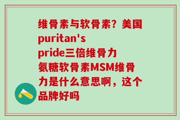 维骨素与软骨素？美国puritan's pride三倍维骨力氨糖软骨素MSM维骨力是什么意思啊，这个品牌好吗