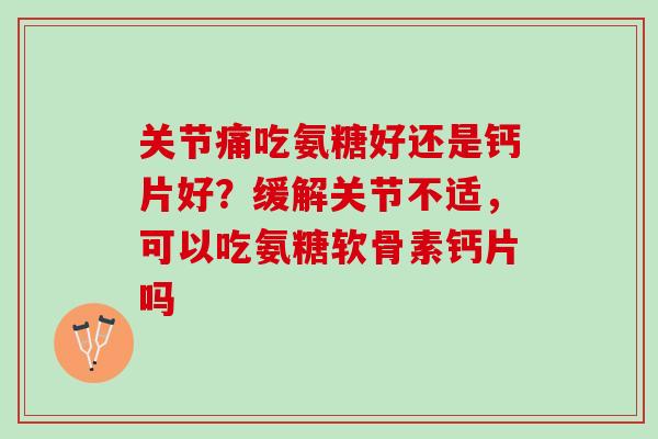 关节痛吃氨糖好还是钙片好？缓解关节不适，可以吃氨糖软骨素钙片吗