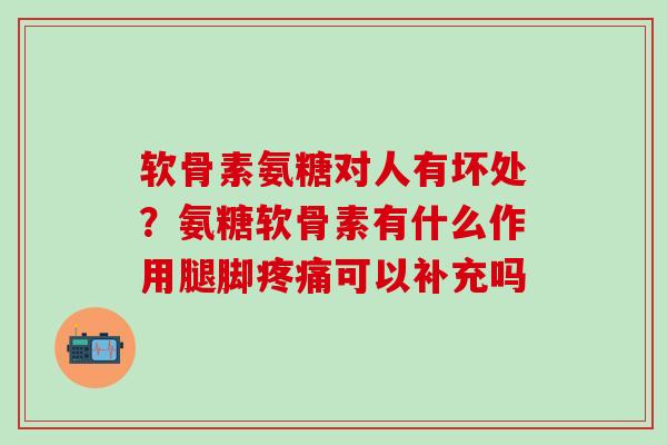 软骨素氨糖对人有坏处？氨糖软骨素有什么作用腿脚疼痛可以补充吗