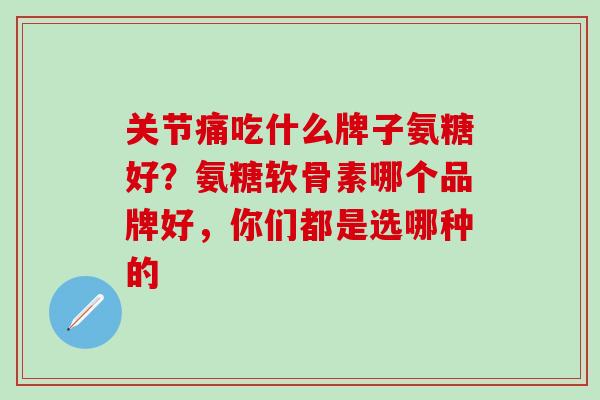关节痛吃什么牌子氨糖好？氨糖软骨素哪个品牌好，你们都是选哪种的