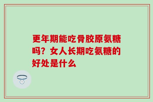 更年期能吃骨胶原氨糖吗？女人长期吃氨糖的好处是什么
