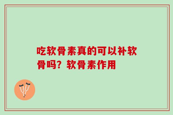吃软骨素真的可以补软骨吗？软骨素作用