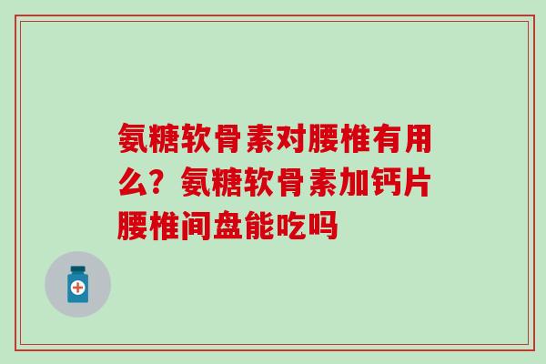 氨糖软骨素对腰椎有用么？氨糖软骨素加钙片腰椎间盘能吃吗