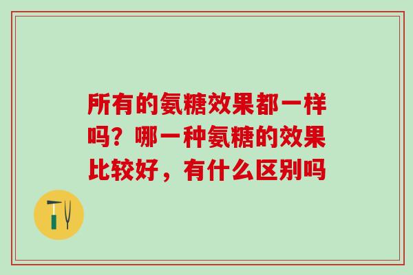 所有的氨糖效果都一样吗？哪一种氨糖的效果比较好，有什么区别吗