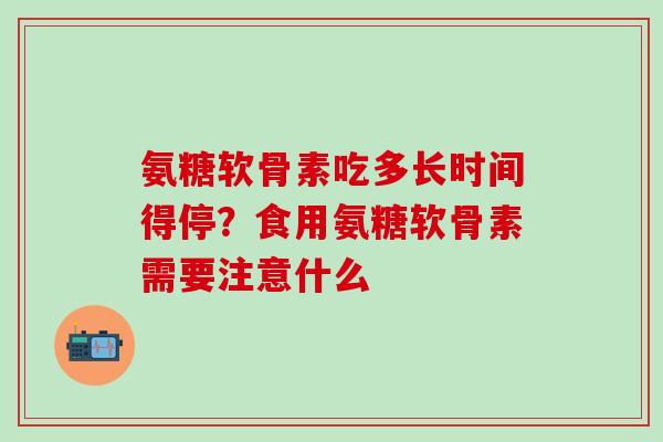 氨糖软骨素吃多长时间得停？食用氨糖软骨素需要注意什么