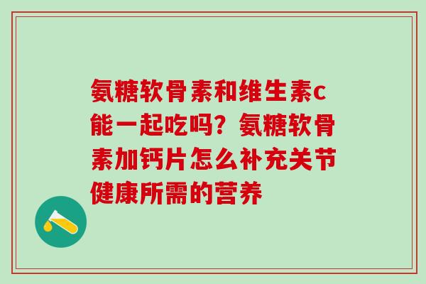 氨糖软骨素和维生素c能一起吃吗？氨糖软骨素加钙片怎么补充关节健康所需的营养