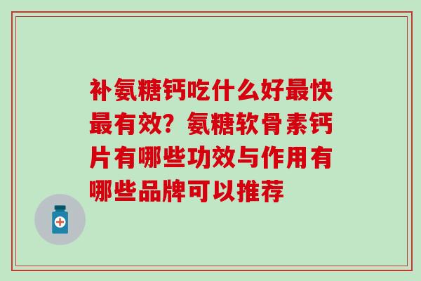 补氨糖钙吃什么好最快最有效？氨糖软骨素钙片有哪些功效与作用有哪些品牌可以推荐