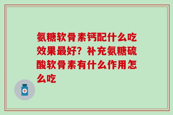 氨糖软骨素钙配什么吃效果最好？补充氨糖硫酸软骨素有什么作用怎么吃