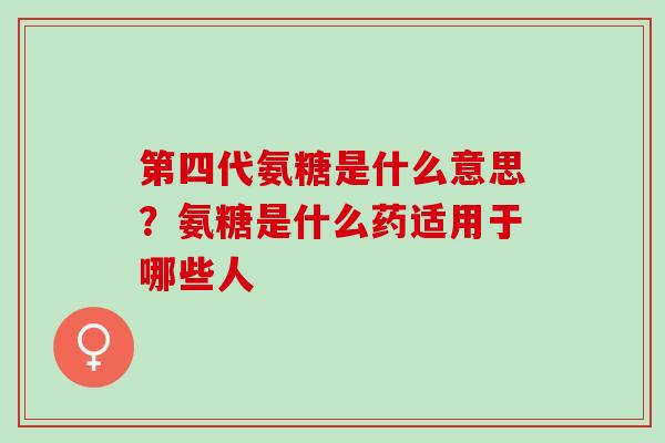 第四代氨糖是什么意思？氨糖是什么药适用于哪些人