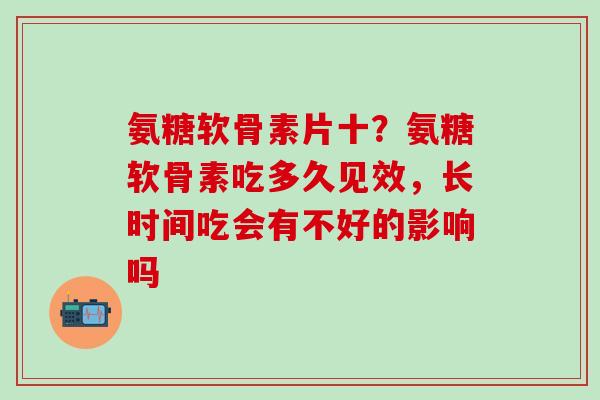 氨糖软骨素片十？氨糖软骨素吃多久见效，长时间吃会有不好的影响吗