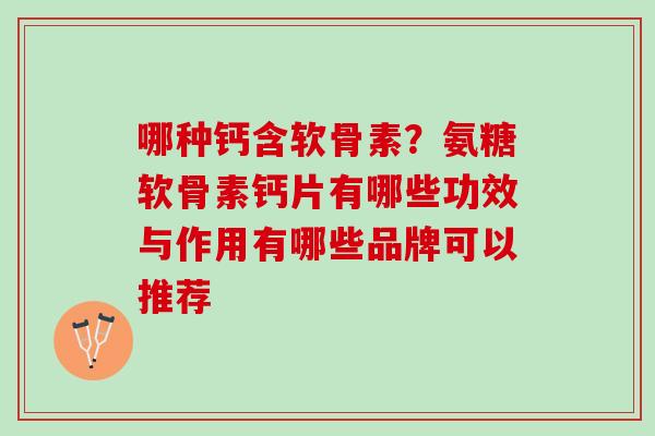 哪种钙含软骨素？氨糖软骨素钙片有哪些功效与作用有哪些品牌可以推荐