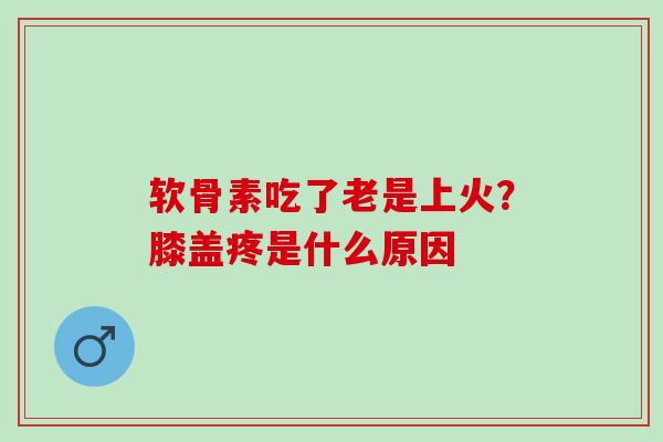 软骨素吃了老是上火？膝盖疼是什么原因