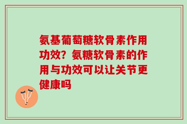 氨基葡萄糖软骨素作用功效？氨糖软骨素的作用与功效可以让关节更健康吗