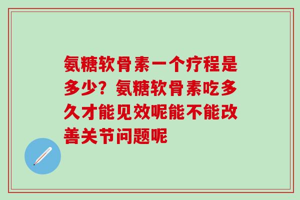 氨糖软骨素一个疗程是多少？氨糖软骨素吃多久才能见效呢能不能改善关节问题呢
