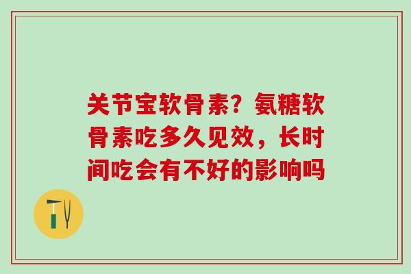 关节宝软骨素？氨糖软骨素吃多久见效，长时间吃会有不好的影响吗
