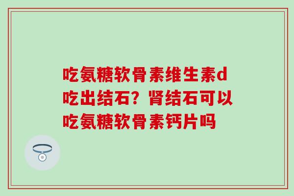 吃氨糖软骨素维生素d吃出结石？肾结石可以吃氨糖软骨素钙片吗
