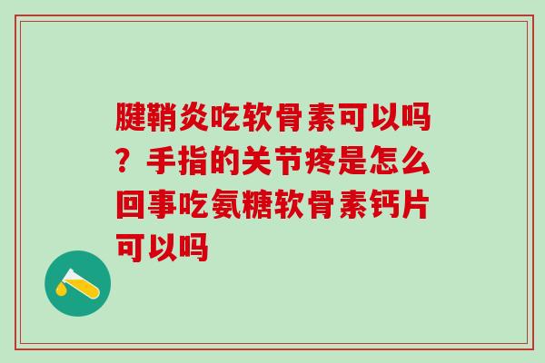 腱鞘炎吃软骨素可以吗?手指的关节疼是怎么回事吃氨糖软骨素钙片可以吗 腱鞘炎吃软骨素可以吗?手指的关节疼是怎么回事吃氨糖软骨素钙片可以吗