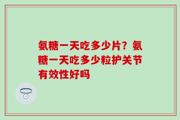 氨糖一天吃多少片？氨糖一天吃多少粒护关节有效性好吗