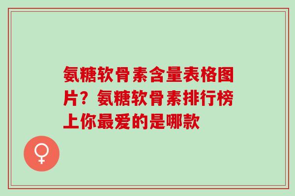 氨糖软骨素含量表格图片？氨糖软骨素排行榜上你最爱的是哪款