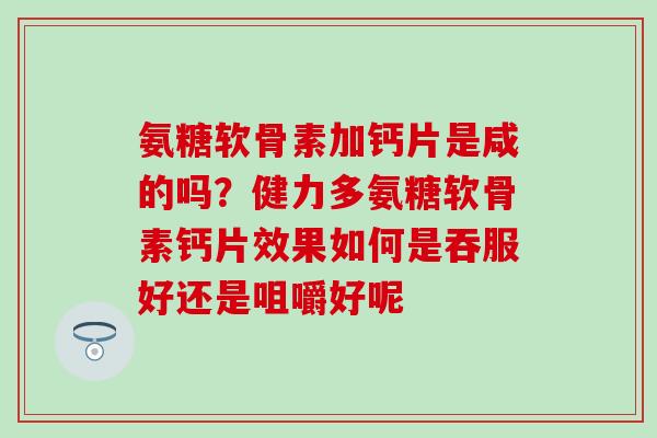 氨糖软骨素加钙片是咸的吗？健力多氨糖软骨素钙片效果如何是吞服好还是咀嚼好呢