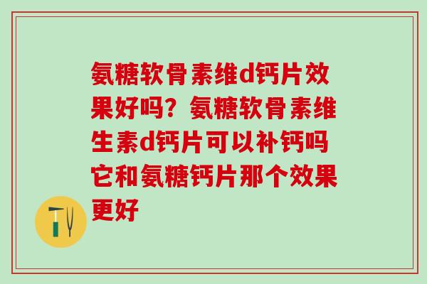 氨糖软骨素维d钙片效果好吗？氨糖软骨素维生素d钙片可以补钙吗它和氨糖钙片那个效果更好