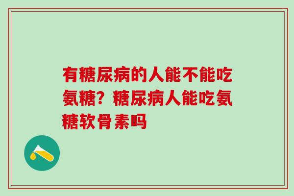 有糖尿病的人能不能吃氨糖？糖尿病人能吃氨糖软骨素吗