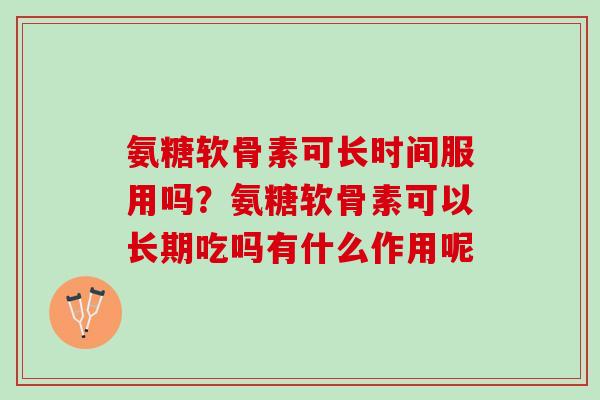 氨糖软骨素可长时间服用吗？氨糖软骨素可以长期吃吗有什么作用呢