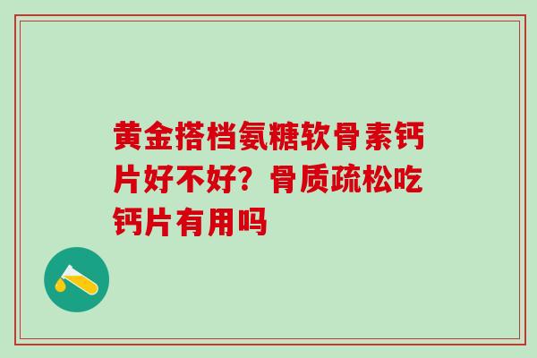 黄金搭档氨糖软骨素钙片好不好？骨质疏松吃钙片有用吗