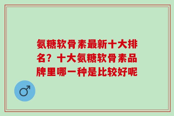 氨糖软骨素最新十大排名？十大氨糖软骨素品牌里哪一种是比较好呢