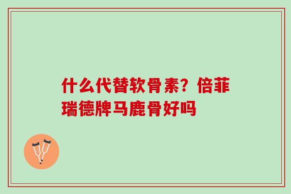什么代替软骨素？倍菲瑞德牌马鹿骨好吗