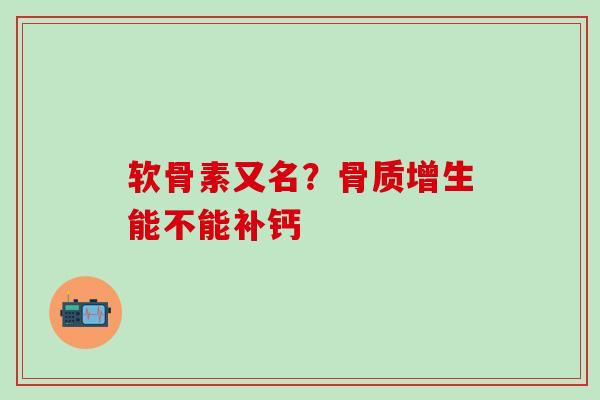 软骨素又名？骨质增生能不能补钙