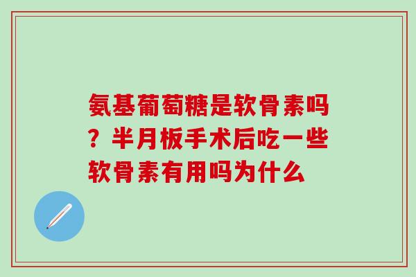 氨基葡萄糖是软骨素吗?手术后吃一些软骨素有用吗为什么 氨基葡萄糖是软骨素吗?手术后吃一些软骨素有用吗为什么