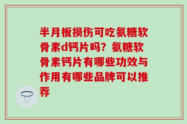半月板损伤可吃氨糖软骨素d钙片吗？氨糖软骨素钙片有哪些功效与作用有哪些品牌可以推荐