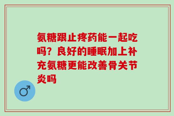 氨糖跟止疼药能一起吃吗?良好的加上补充氨糖更能改善骨吗 氨糖跟止疼药能一起吃吗?良好的加上补充氨糖更能改善骨吗