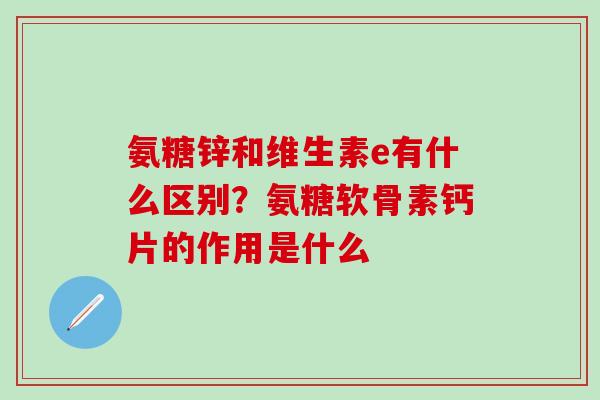 氨糖锌和维生素e有什么区别？氨糖软骨素钙片的作用是什么