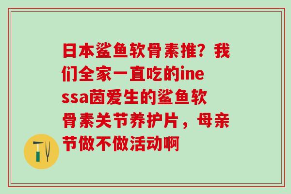 日本鲨鱼软骨素推？我们全家一直吃的inessa茵爱生的鲨鱼软骨素关节养护片，母亲节做不做活动啊