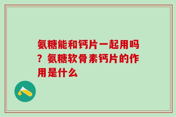氨糖能和钙片一起用吗？氨糖软骨素钙片的作用是什么