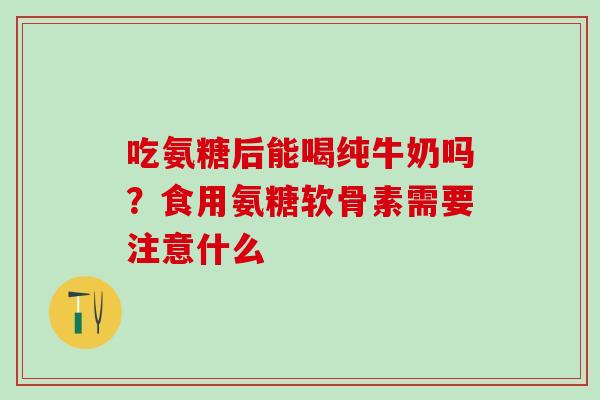 吃氨糖后能喝纯牛奶吗？食用氨糖软骨素需要注意什么