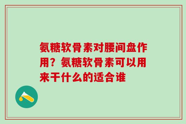 氨糖软骨素对腰间盘作用?氨糖软骨素可以用来干什么的适合谁 氨糖软骨素对腰间盘作用?氨糖软骨素可以用来干什么的适合谁