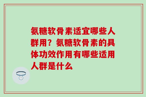 氨糖软骨素适宜哪些人群用？氨糖软骨素的具体功效作用有哪些适用人群是什么