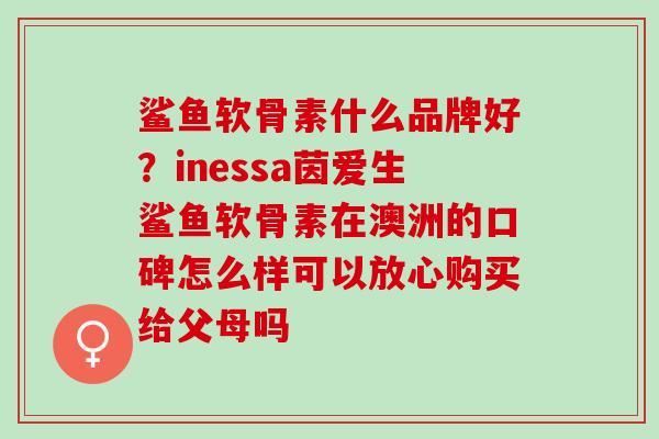 鲨鱼软骨素什么品牌好？inessa茵爱生鲨鱼软骨素在澳洲的口碑怎么样可以放心购买给父母吗