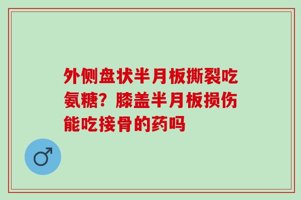 外侧盘状半月板撕裂吃氨糖？膝盖半月板损伤能吃接骨的药吗