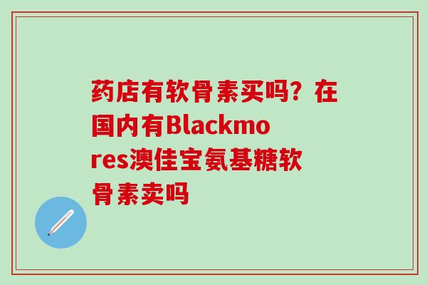 药店有软骨素买吗？在国内有Blackmores澳佳宝氨基糖软骨素卖吗