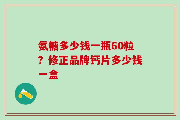 氨糖多少钱一瓶60粒？修正品牌钙片多少钱一盒