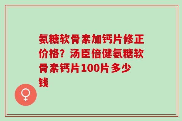 氨糖软骨素加钙片修正价格？汤臣倍健氨糖软骨素钙片100片多少钱