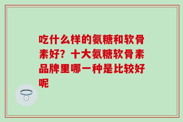 吃什么样的氨糖和软骨素好？十大氨糖软骨素品牌里哪一种是比较好呢