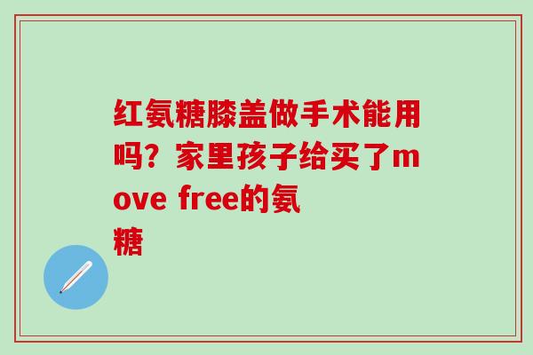 红氨糖膝盖做手术能用吗？家里孩子给买了move free的氨糖