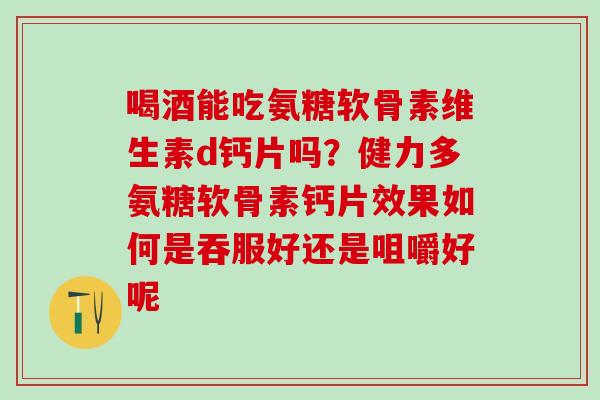 喝酒能吃氨糖软骨素维生素d钙片吗？健力多氨糖软骨素钙片效果如何是吞服好还是咀嚼好呢
