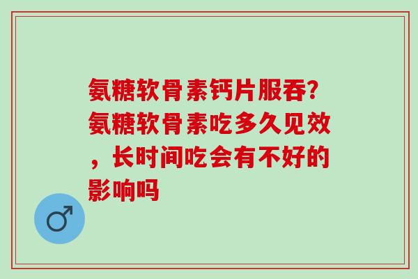 氨糖软骨素钙片服吞？氨糖软骨素吃多久见效，长时间吃会有不好的影响吗